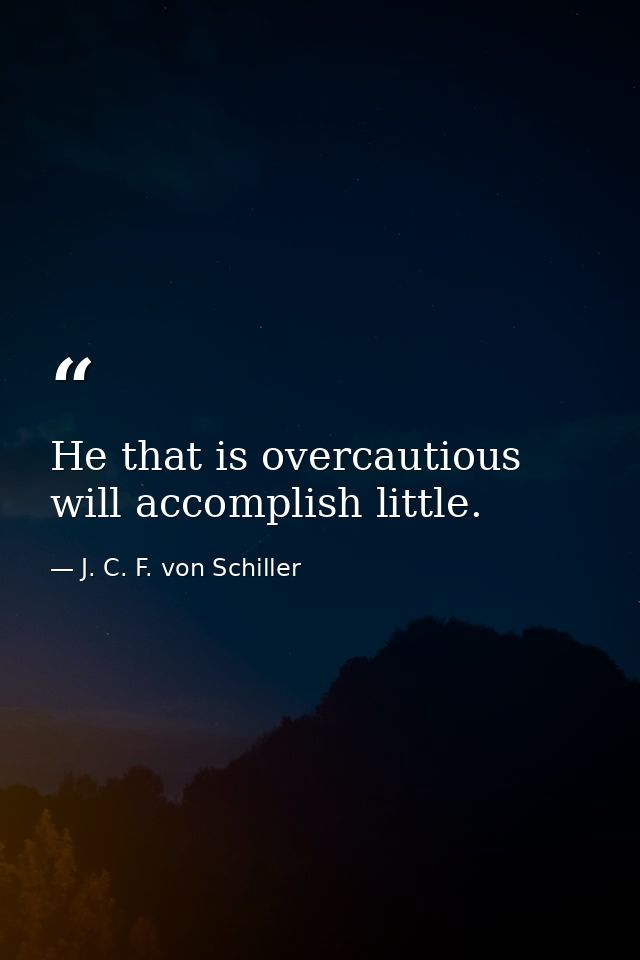 He that is overcautious will accomplish little. — J. C. F. von Schiller