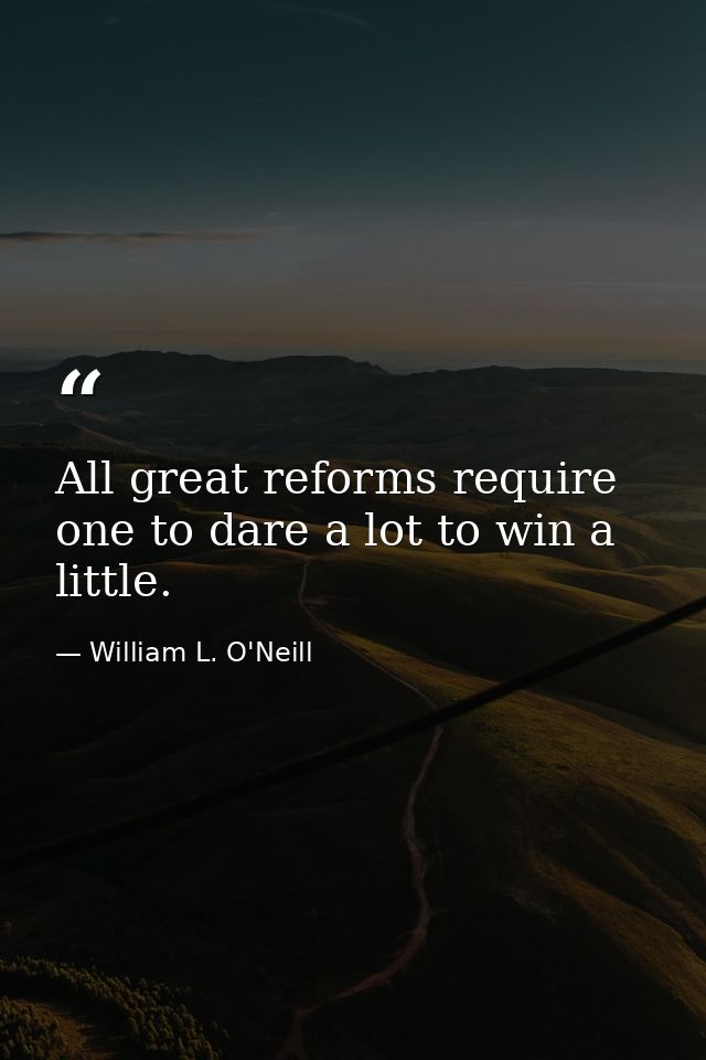 All great reforms require one to dare a lot to win a little. — William L. O'Neill