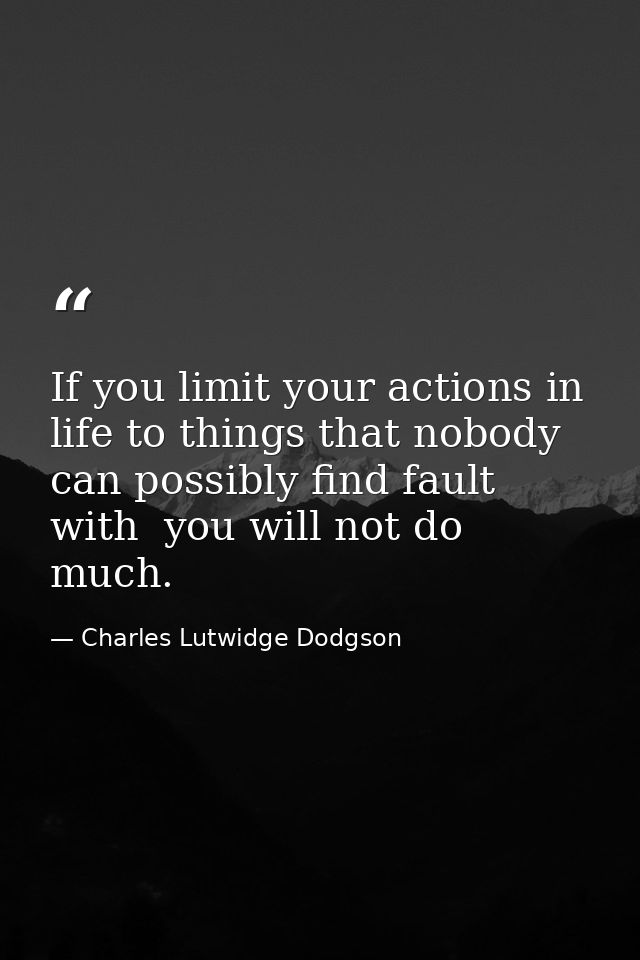 If you limit your actions in life to things that nobody can possibly find fault with  you will not do much. — Charles Lutwidge Dodgson
