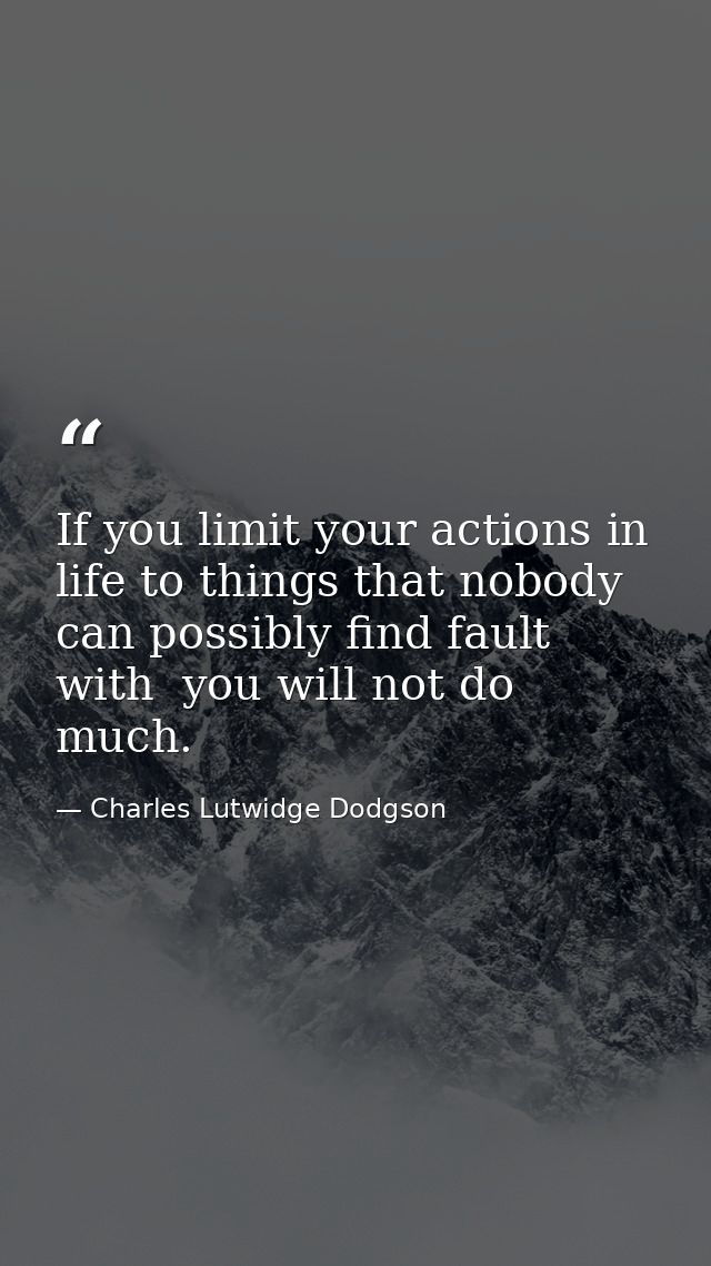 If you limit your actions in life to things that nobody can possibly find fault with  you will not do much. — Charles Lutwidge Dodgson