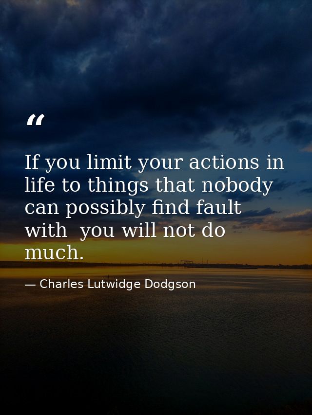 If you limit your actions in life to things that nobody can possibly find fault with  you will not do much. — Charles Lutwidge Dodgson