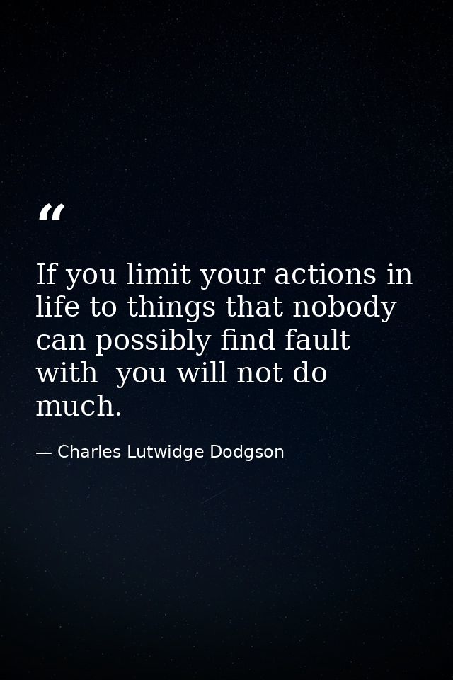 If you limit your actions in life to things that nobody can possibly find fault with  you will not do much. — Charles Lutwidge Dodgson