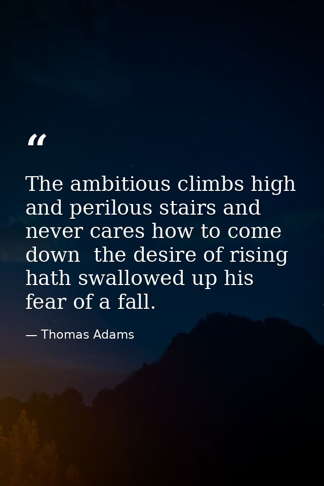 The ambitious climbs high and perilous stairs and never cares how to come down  the desire of rising hath swallowed up h — Thomas Adams