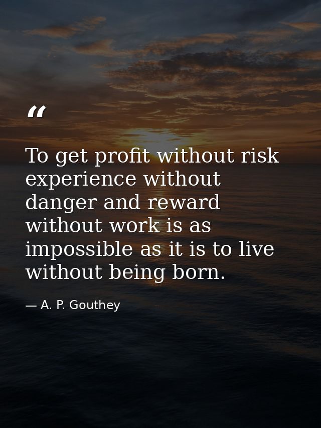 To get profit without risk  experience without danger and reward without work is as impossible as it is to live without  — A. P. Gouthey
