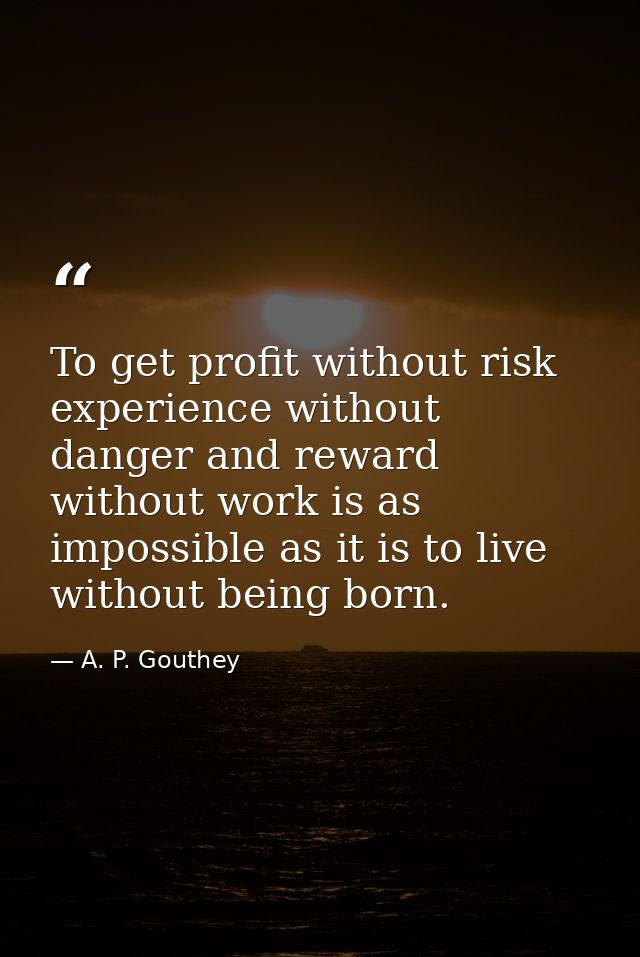 To get profit without risk  experience without danger and reward without work is as impossible as it is to live without  — A. P. Gouthey