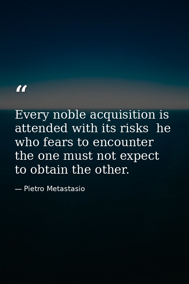 Every noble acquisition is attended with its risks  he who fears to encounter the one must not expect to obtain the othe — Pietro Metastasio
