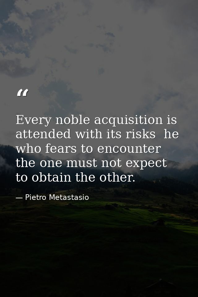 Every noble acquisition is attended with its risks  he who fears to encounter the one must not expect to obtain the othe — Pietro Metastasio