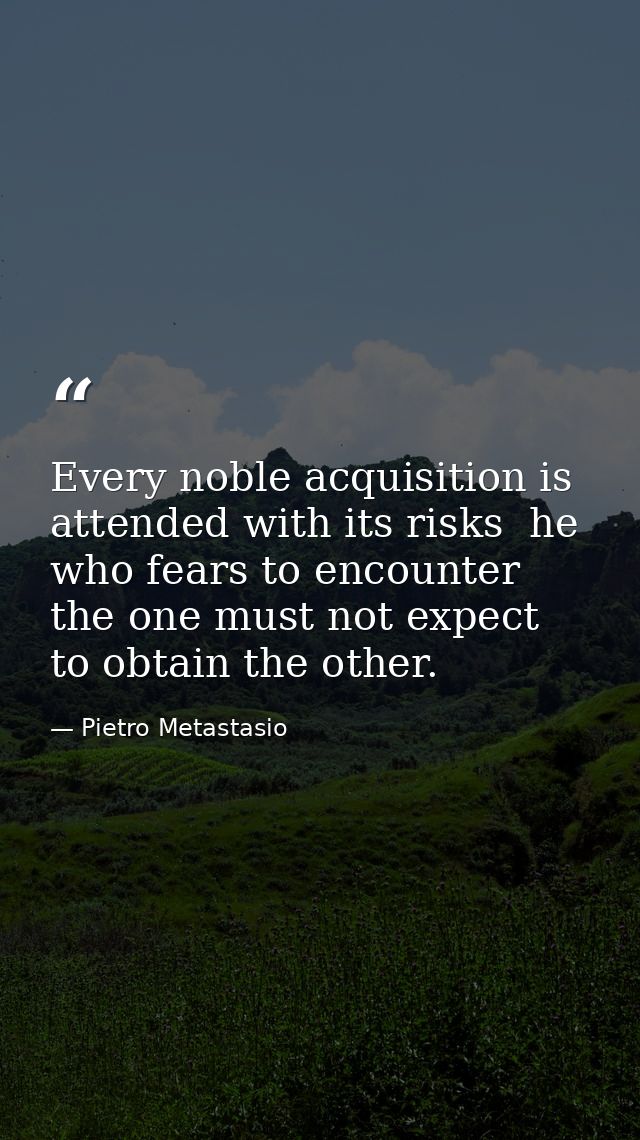 Every noble acquisition is attended with its risks  he who fears to encounter the one must not expect to obtain the othe — Pietro Metastasio