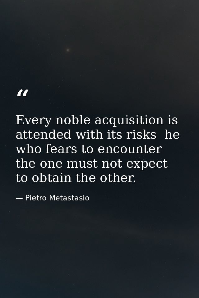 Every noble acquisition is attended with its risks  he who fears to encounter the one must not expect to obtain the othe — Pietro Metastasio