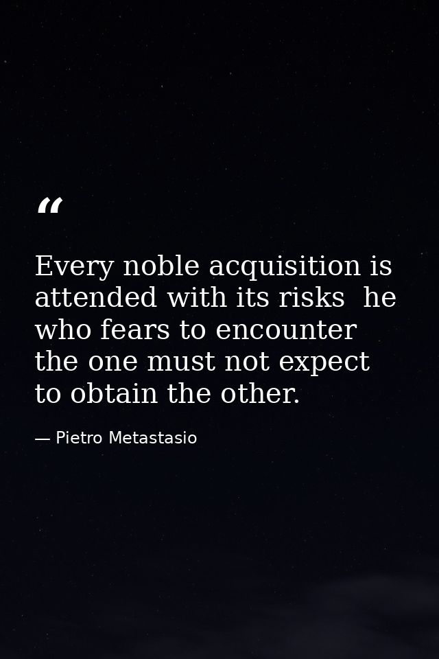 Every noble acquisition is attended with its risks  he who fears to encounter the one must not expect to obtain the othe — Pietro Metastasio