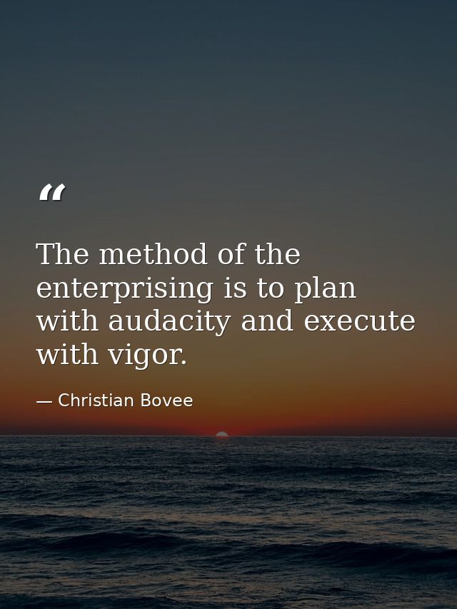 The method of the enterprising is to plan with audacity and execute with vigor. — Christian Bovee