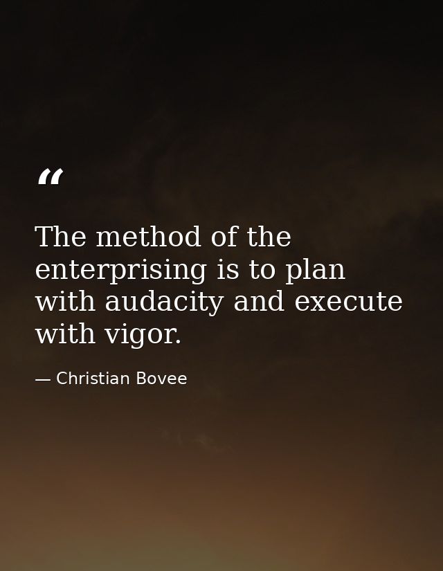 The method of the enterprising is to plan with audacity and execute with vigor. — Christian Bovee