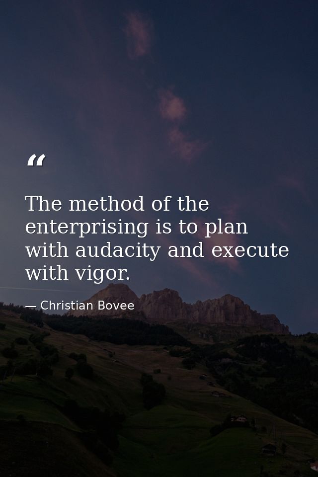 The method of the enterprising is to plan with audacity and execute with vigor. — Christian Bovee