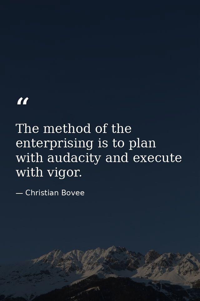 The method of the enterprising is to plan with audacity and execute with vigor. — Christian Bovee