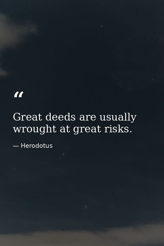 Great deeds are usually wrought at great risks. — Herodotus