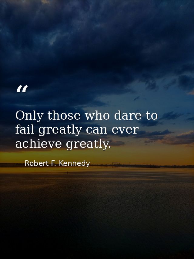 Only those who dare to fail greatly can ever achieve greatly. — Robert F. Kennedy