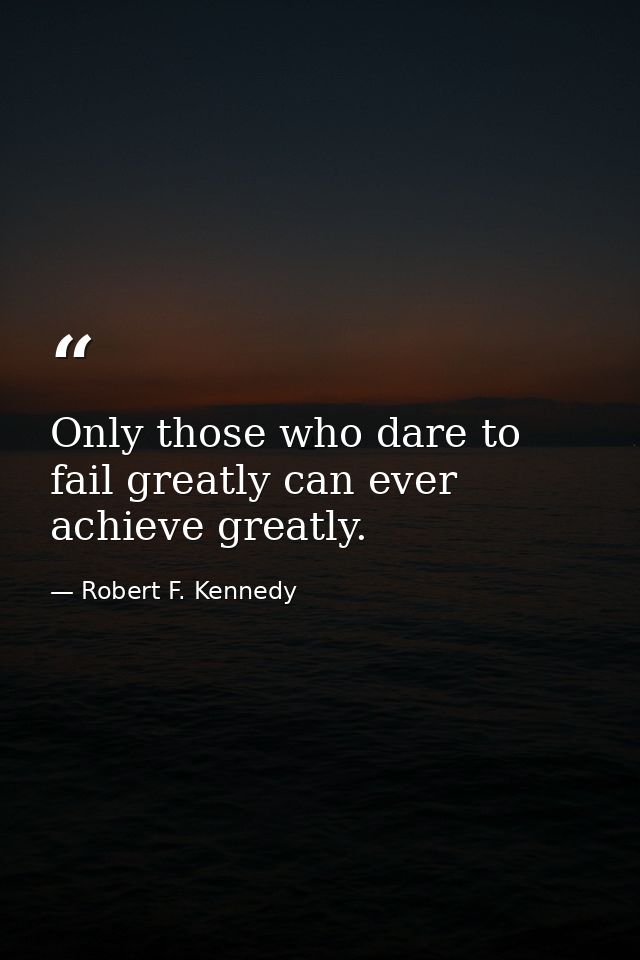Only those who dare to fail greatly can ever achieve greatly. — Robert F. Kennedy