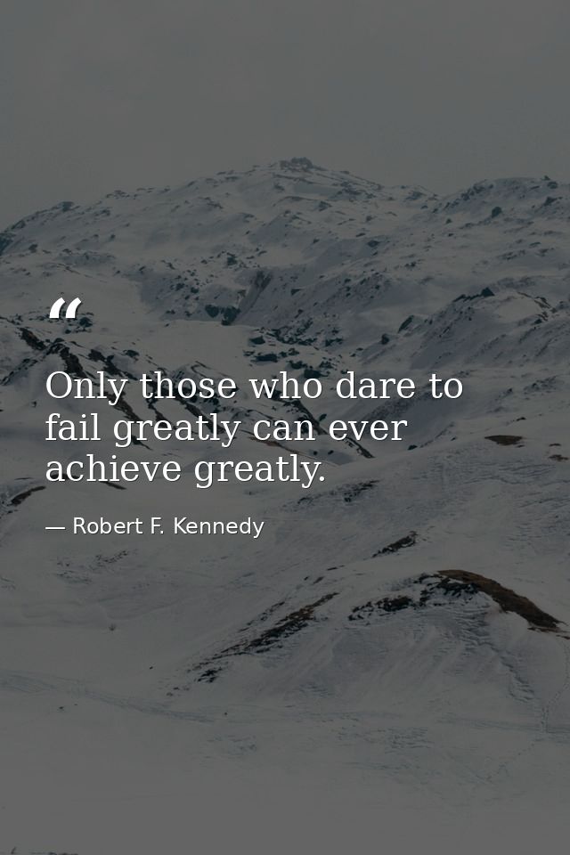 Only those who dare to fail greatly can ever achieve greatly. — Robert F. Kennedy