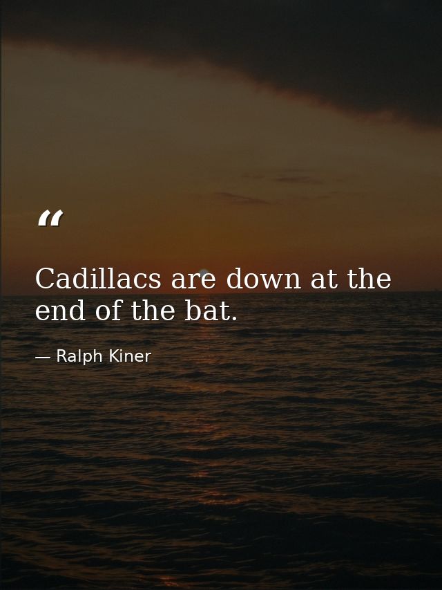 Cadillacs are down at the end of the bat. — Ralph Kiner