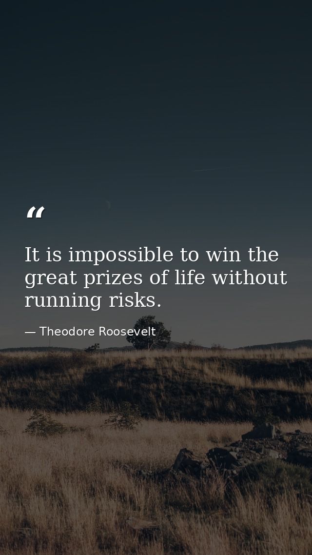 It is impossible to win the great prizes of life without running risks. — Theodore Roosevelt