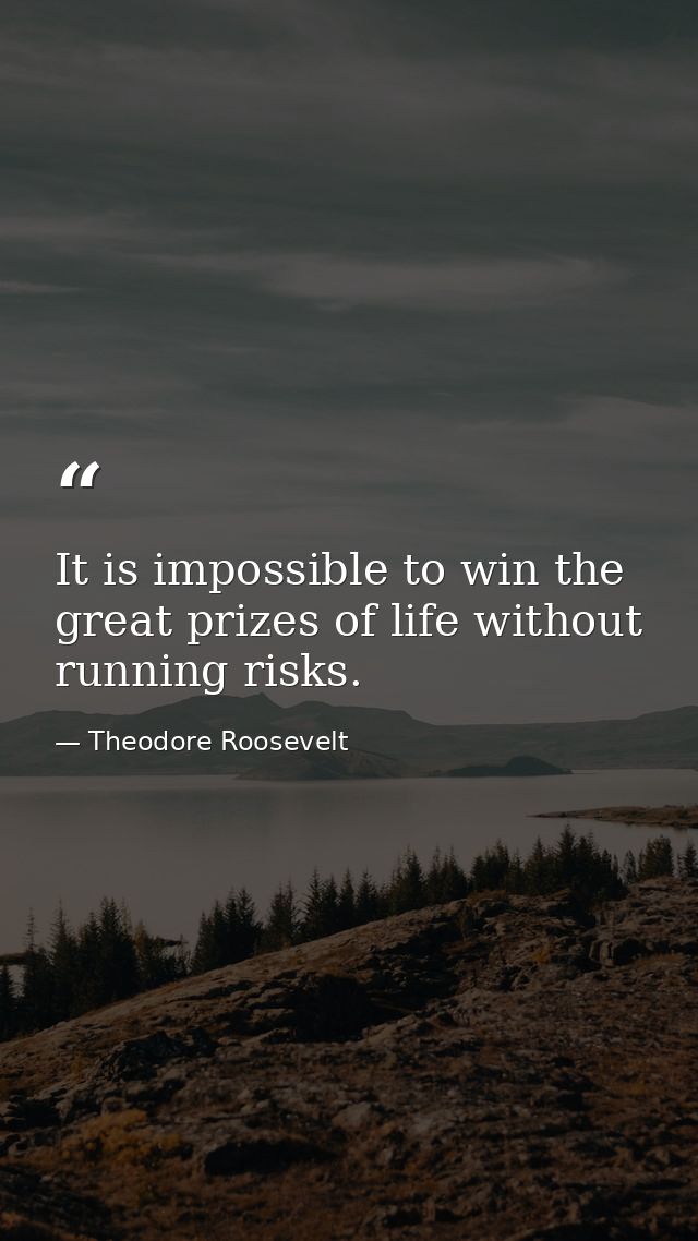 It is impossible to win the great prizes of life without running risks. — Theodore Roosevelt