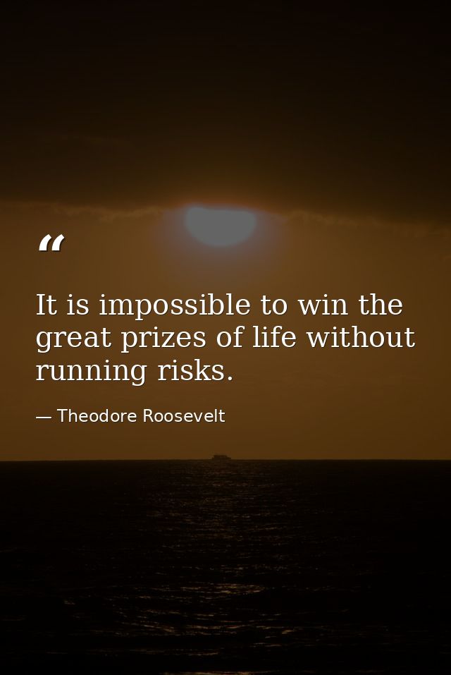 It is impossible to win the great prizes of life without running risks. — Theodore Roosevelt