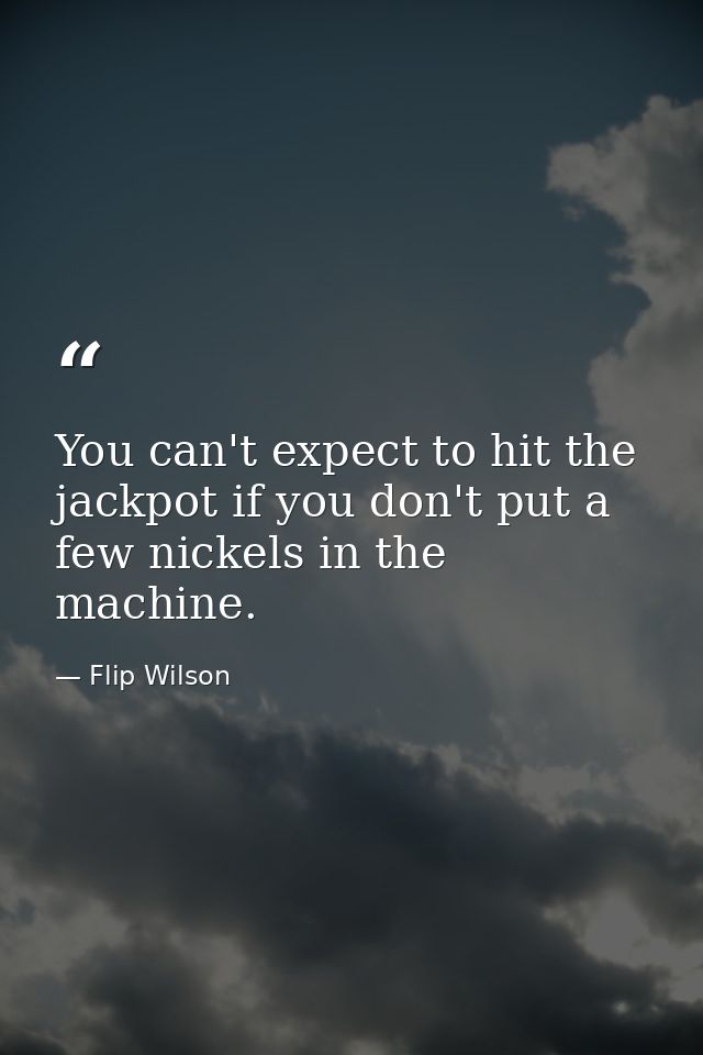 You can't expect to hit the jackpot if you don't put a few nickels in the machine. — Flip Wilson