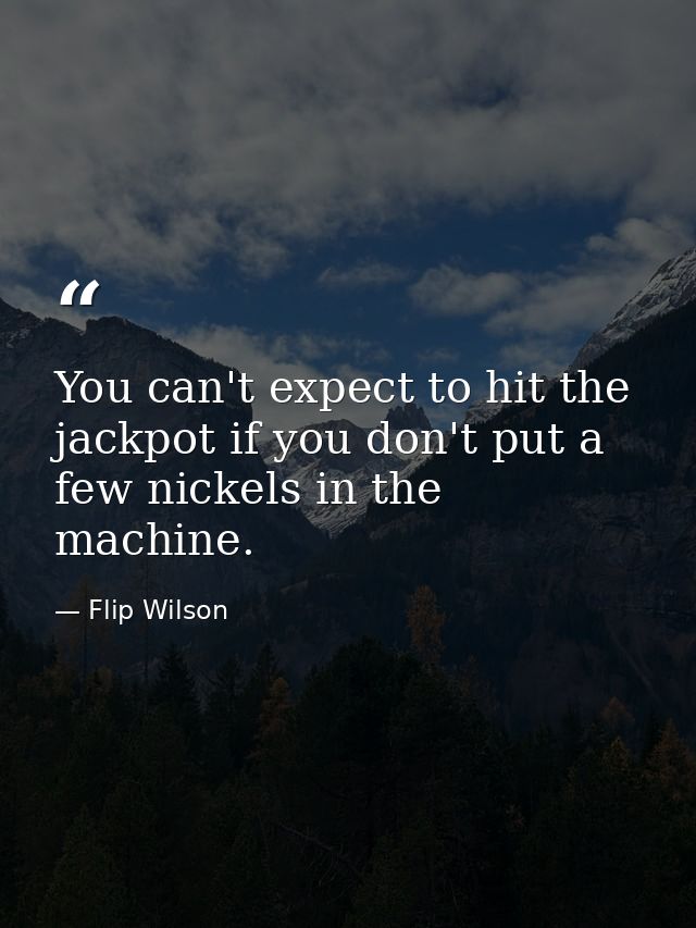 You can't expect to hit the jackpot if you don't put a few nickels in the machine. — Flip Wilson