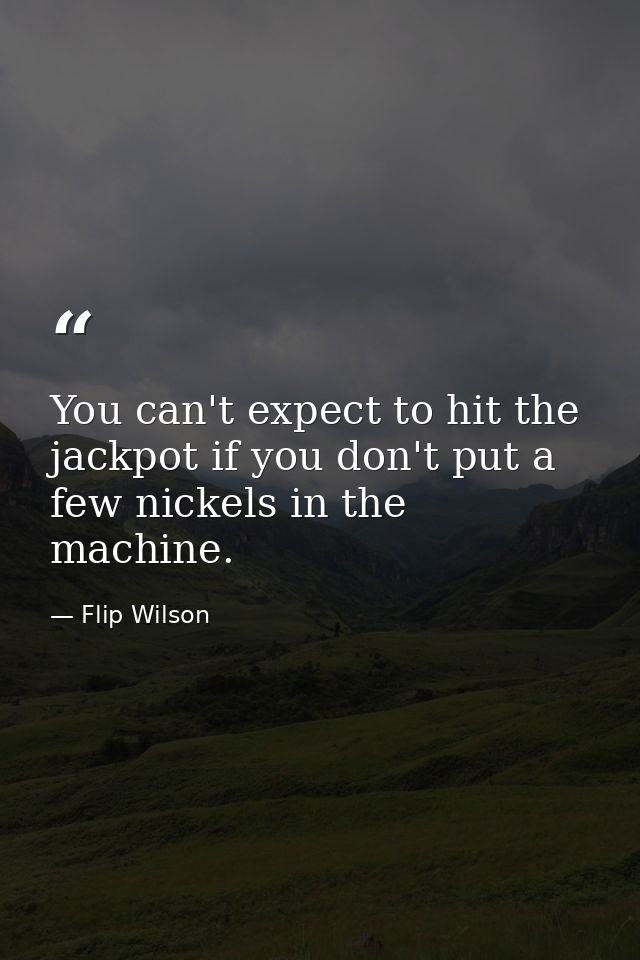 You can't expect to hit the jackpot if you don't put a few nickels in the machine. — Flip Wilson