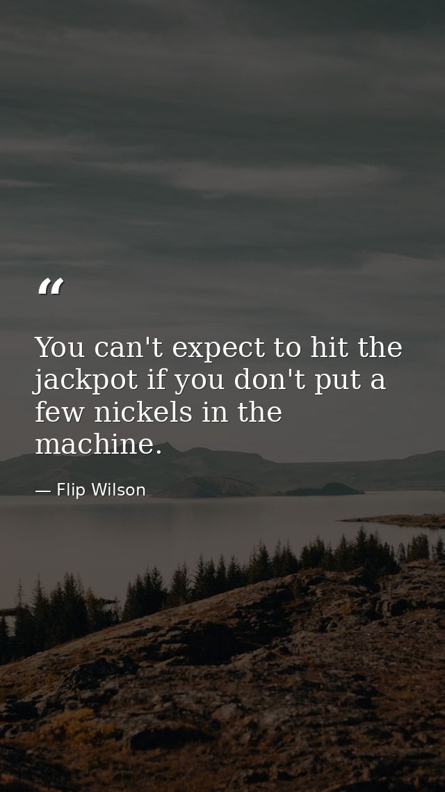 You can't expect to hit the jackpot if you don't put a few nickels in the machine. — Flip Wilson