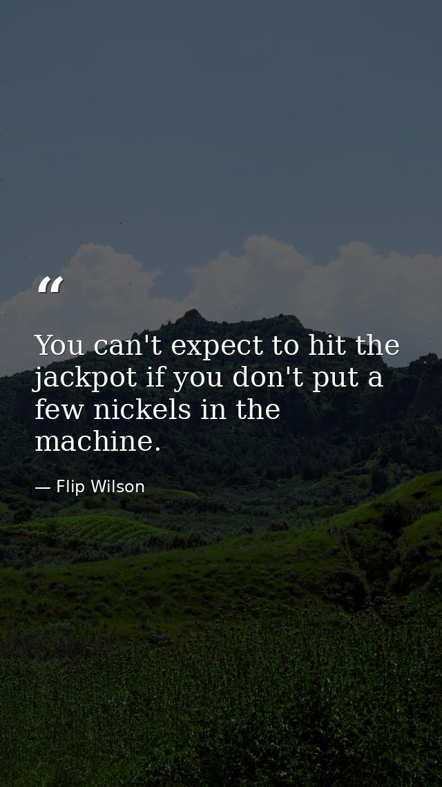 You can't expect to hit the jackpot if you don't put a few nickels in the machine. — Flip Wilson