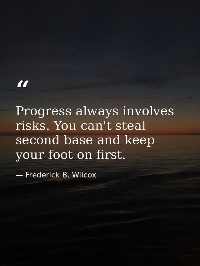 Progress always involves risks. You can't steal second base and keep your foot on first. — Frederick B. Wilcox