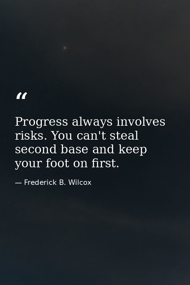 Progress always involves risks. You can't steal second base and keep your foot on first. — Frederick B. Wilcox