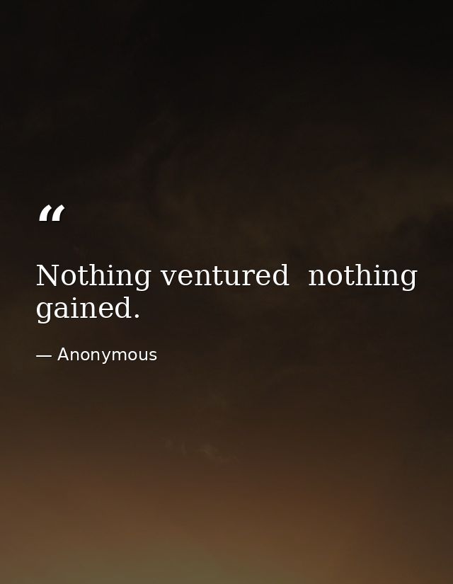 Nothing ventured  nothing gained. — Anonymous
