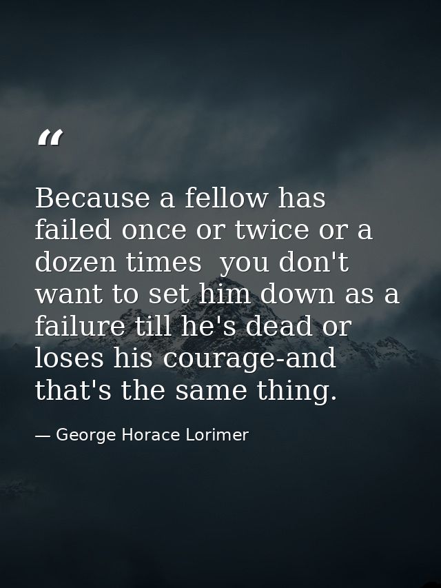 Because a fellow has failed once or twice or a dozen times  you don't want to set him down as a failure till he's dead o — George Horace Lorimer