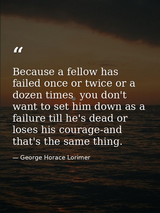 Because a fellow has failed once or twice or a dozen times  you don't want to set him down as a failure till he's dead o — George Horace Lorimer