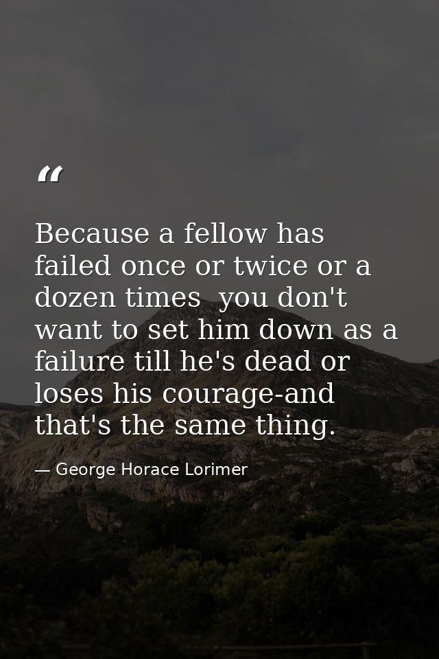 Because a fellow has failed once or twice or a dozen times  you don't want to set him down as a failure till he's dead o — George Horace Lorimer