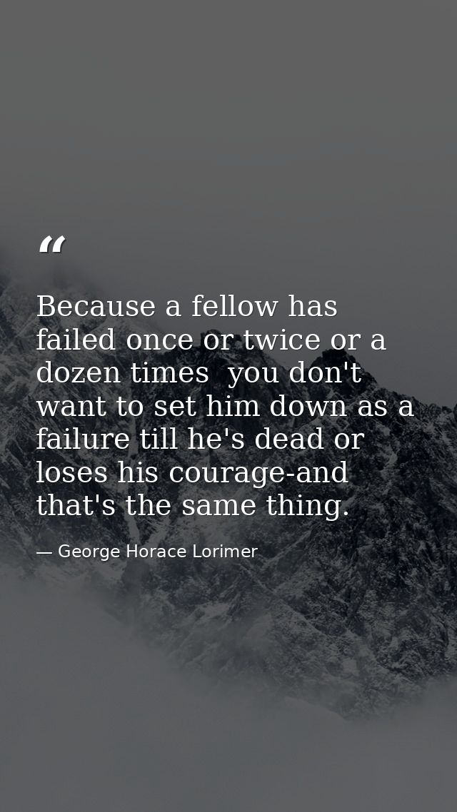 Because a fellow has failed once or twice or a dozen times  you don't want to set him down as a failure till he's dead o — George Horace Lorimer