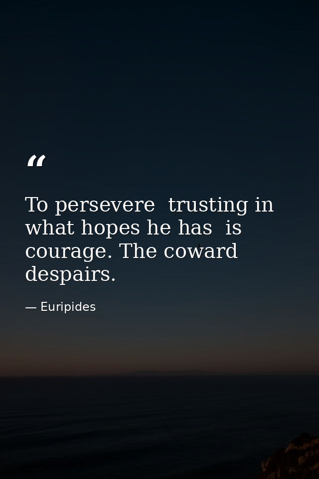 To persevere  trusting in what hopes he has  is courage. The coward despairs. — Euripides