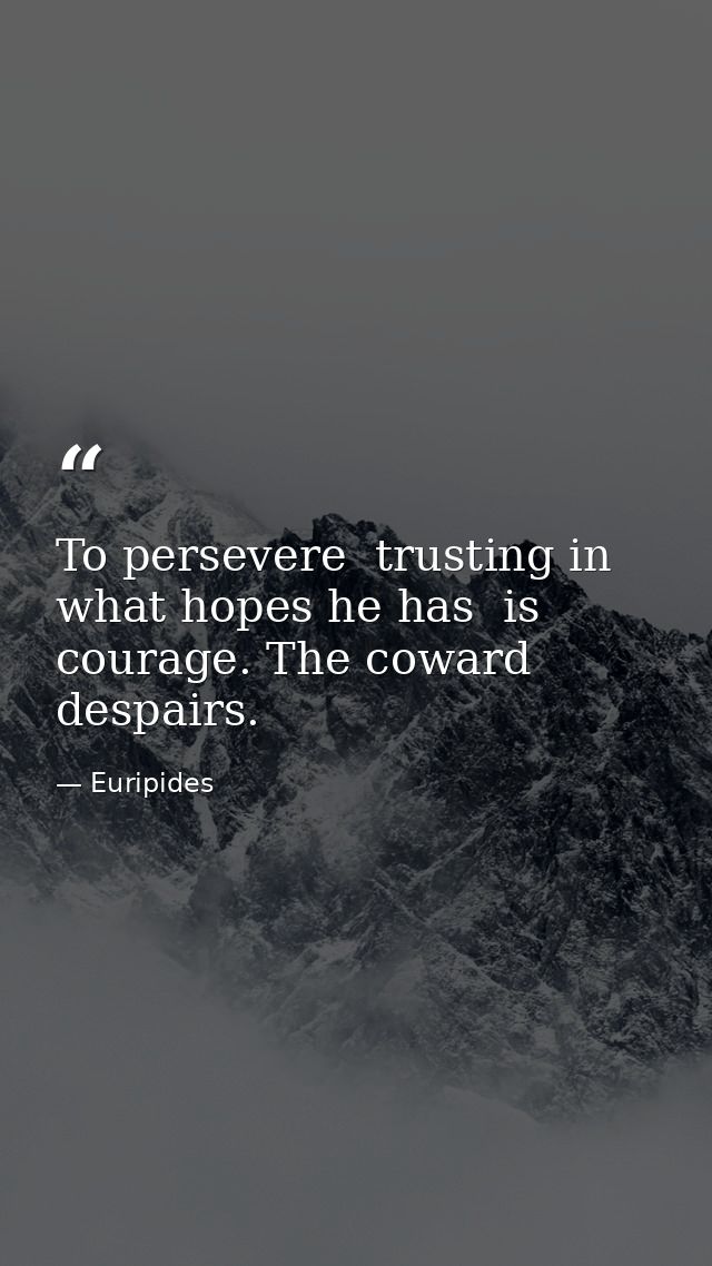 To persevere  trusting in what hopes he has  is courage. The coward despairs. — Euripides