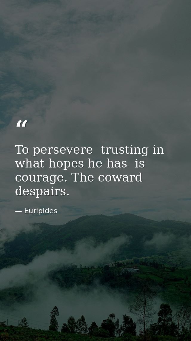 To persevere  trusting in what hopes he has  is courage. The coward despairs. — Euripides