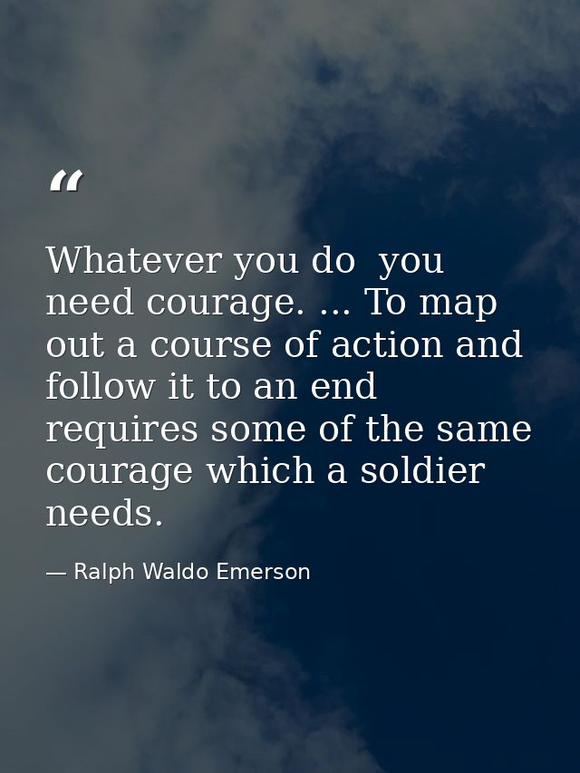 Whatever you do  you need courage. ... To map out a course of action and follow it to an end requires some of the same c — Ralph Waldo Emerson