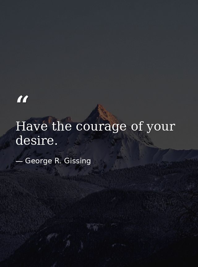 Have the courage of your desire. — George R. Gissing