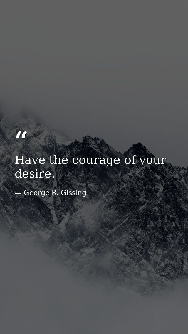 Have the courage of your desire. — George R. Gissing