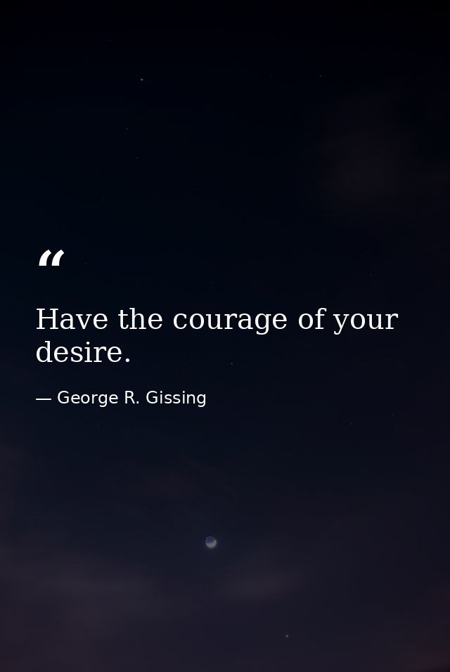 Have the courage of your desire. — George R. Gissing
