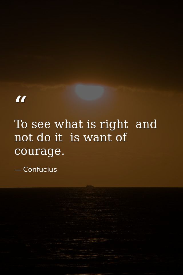 To see what is right  and not do it  is want of courage. — Confucius