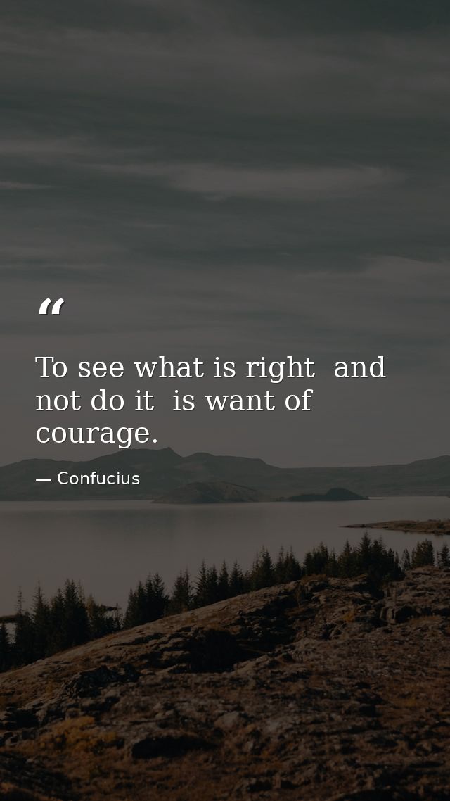 To see what is right  and not do it  is want of courage. — Confucius