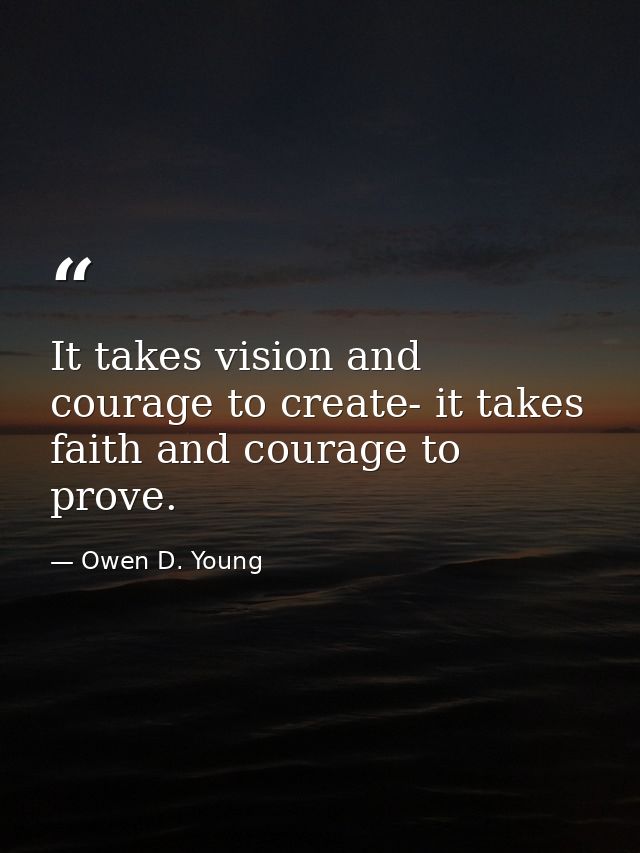 It takes vision and courage to create- it takes faith and courage to prove. — Owen D. Young