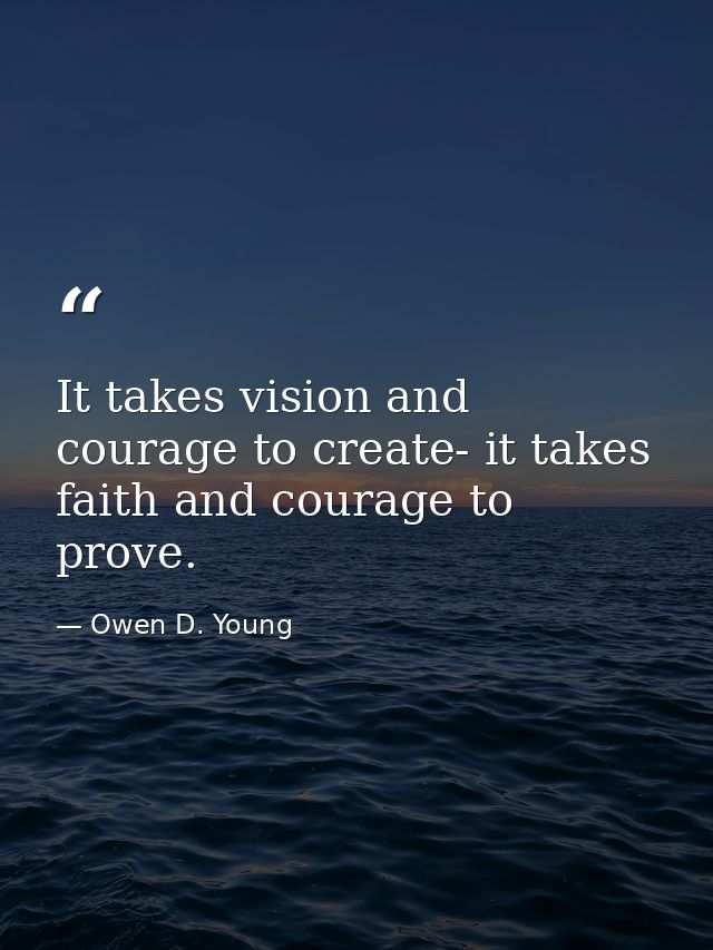 It takes vision and courage to create- it takes faith and courage to prove. — Owen D. Young