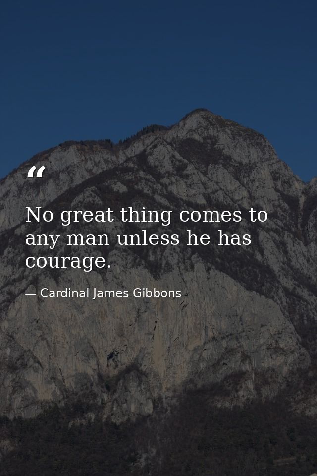 No great thing comes to any man unless he has courage. — Cardinal James Gibbons